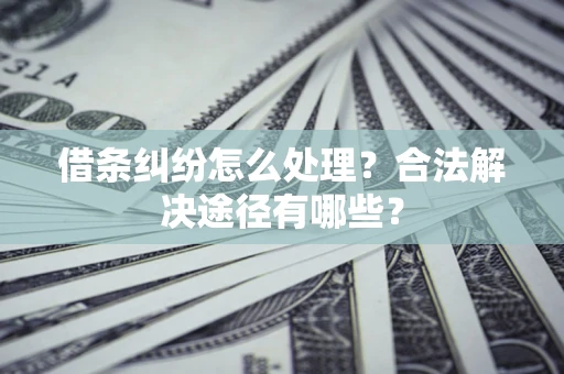 武汉借条纠纷怎么处理？合法解决途径有哪些？
