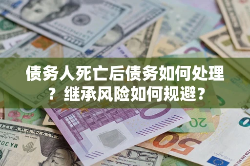 武汉债务人死亡后债务如何处理？继承风险如何规避？