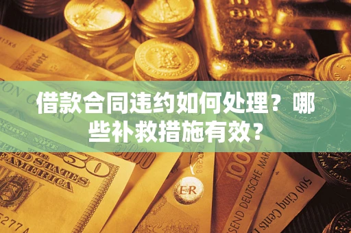 武汉借款合同违约如何处理？哪些补救措施有效？