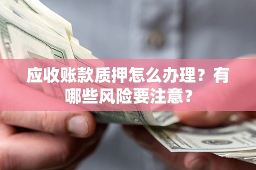 武汉应收账款质押怎么办理？有哪些风险要注意？