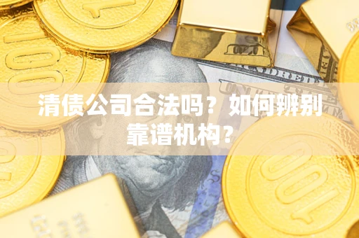 武汉清债公司合法吗？如何辨别靠谱机构？