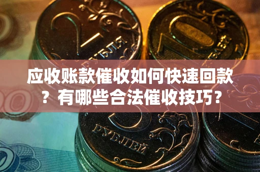 武汉应收账款催收如何快速回款？有哪些合法催收技巧？