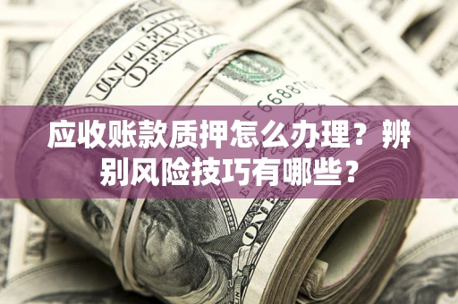 武汉应收账款质押怎么办理？辨别风险技巧有哪些？