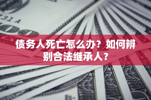 武汉债务人死亡怎么办？如何辨别合法继承人？