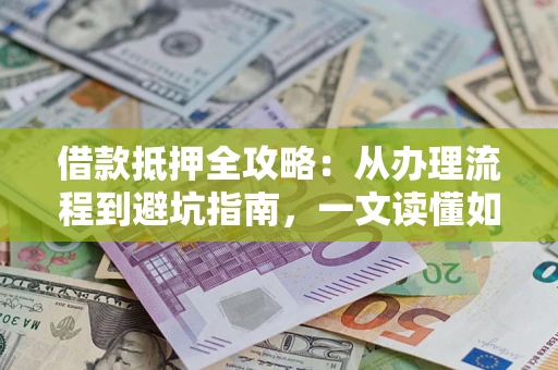 武汉借款抵押全攻略：从办理流程到避坑指南，一文读懂如何安全融资