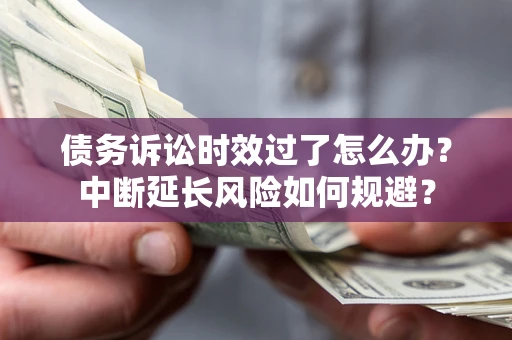 武汉债务诉讼时效过了怎么办？中断延长风险如何规避？