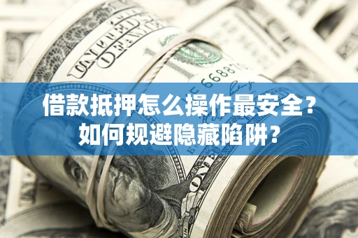 武汉借款抵押怎么操作最安全？如何规避隐藏陷阱？