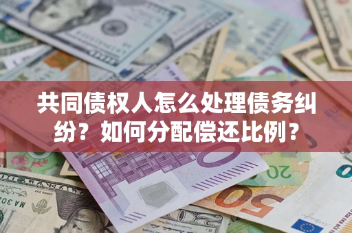 武汉共同债权人怎么处理债务纠纷？如何分配偿还比例？