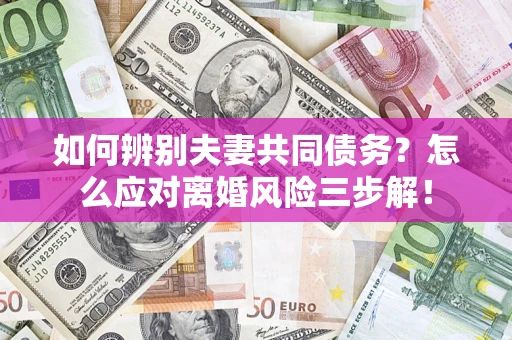 武汉如何辨别夫妻共同债务？怎么应对离婚风险三步解！