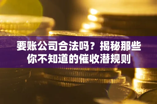 武汉要账公司合法吗？揭秘那些你不知道的催收潜规则
