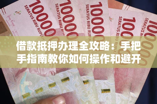 武汉借款抵押办理全攻略：手把手指南教你如何操作和避开雷区