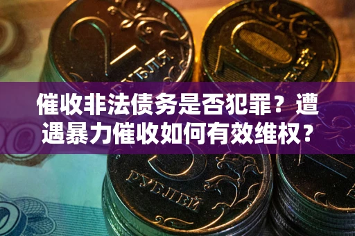武汉催收非法债务是否犯罪?遭遇暴力催收如何有效维权? 武汉催收非法债务是否犯罪?遭遇暴力催收如何有效维权?