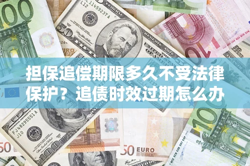 武汉担保追偿期限多久不受法律保护？追债时效过期怎么办？