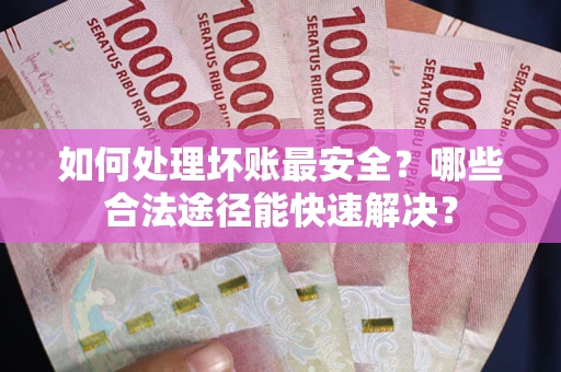 武汉如何处理坏账最安全？哪些合法途径能快速解决？
